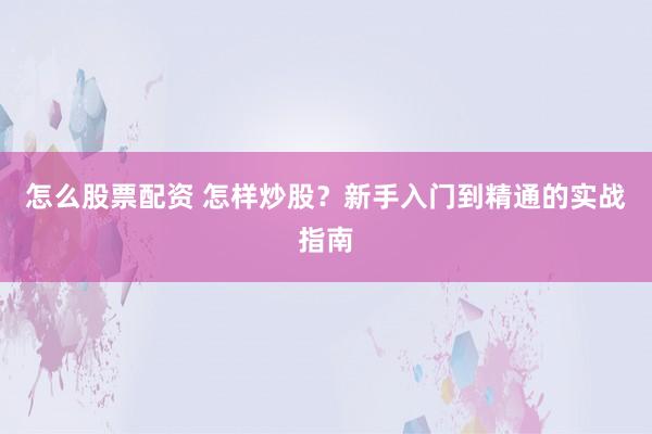 怎么股票配资 怎样炒股？新手入门到精通的实战指南