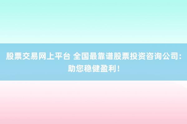 股票交易网上平台 全国最靠谱股票投资咨询公司：助您稳健盈利！