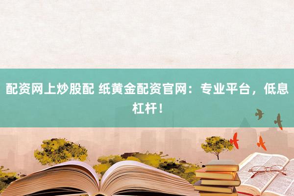 配资网上炒股配 纸黄金配资官网：专业平台，低息杠杆！