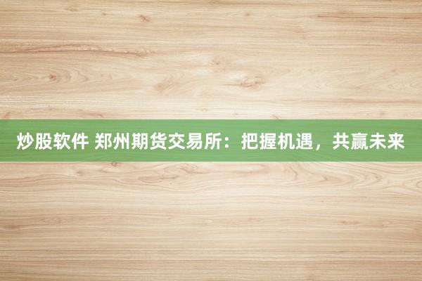 炒股软件 郑州期货交易所：把握机遇，共赢未来