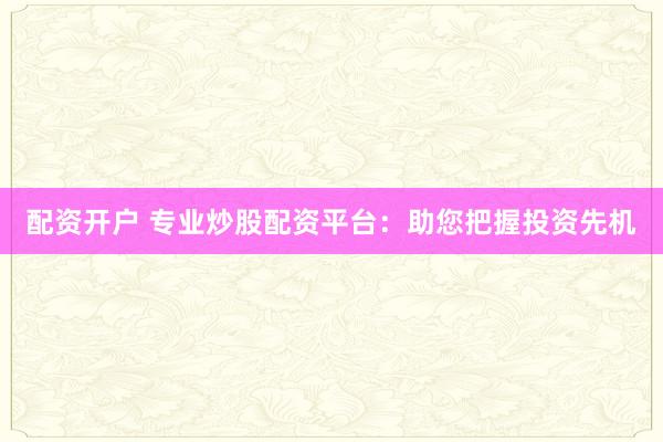 配资开户 专业炒股配资平台：助您把握投资先机