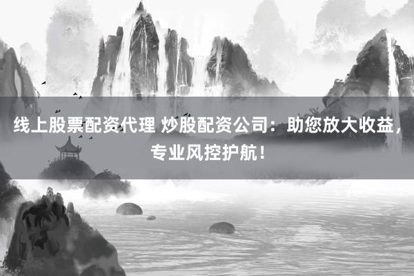 线上股票配资代理 炒股配资公司：助您放大收益，专业风控护航！