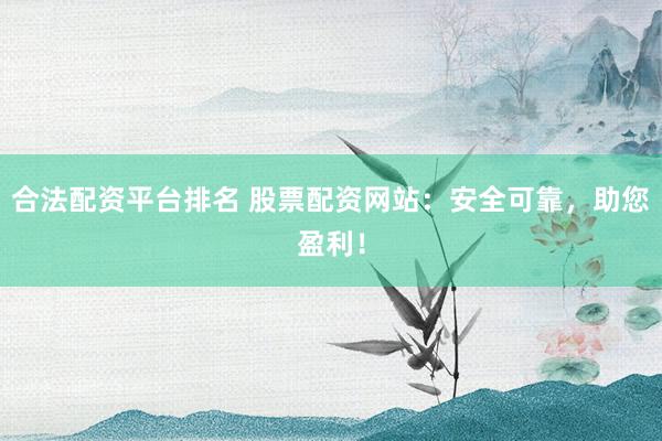合法配资平台排名 股票配资网站：安全可靠，助您盈利！