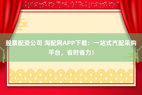 股票配资公司 淘配网APP下载：一站式汽配采购平台，省时省力！