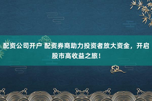 配资公司开户 配资券商助力投资者放大资金，开启股市高收益之旅！