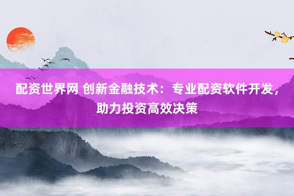 配资世界网 创新金融技术：专业配资软件开发，助力投资高效决策