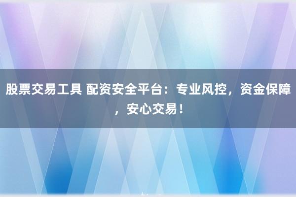 股票交易工具 配资安全平台：专业风控，资金保障，安心交易！