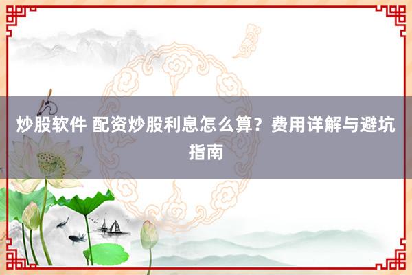 炒股软件 配资炒股利息怎么算？费用详解与避坑指南