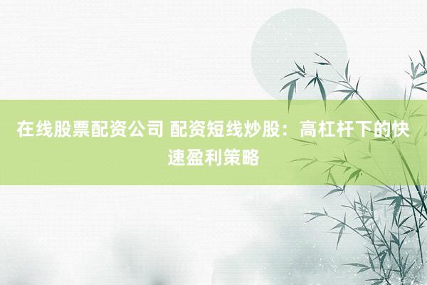在线股票配资公司 配资短线炒股：高杠杆下的快速盈利策略