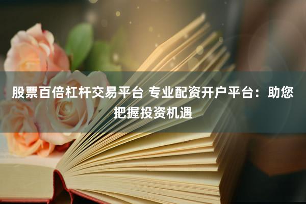 股票百倍杠杆交易平台 专业配资开户平台：助您把握投资机遇