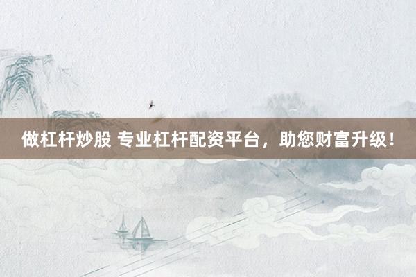 做杠杆炒股 专业杠杆配资平台，助您财富升级！