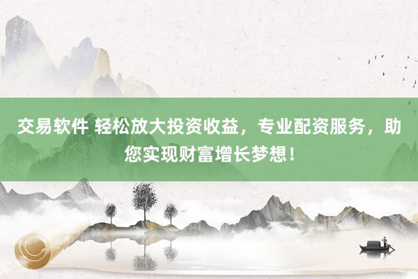 交易软件 轻松放大投资收益，专业配资服务，助您实现财富增长梦想！
