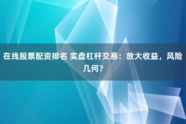 在线股票配资排名 实盘杠杆交易：放大收益，风险几何？