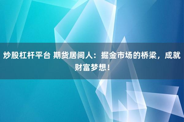 炒股杠杆平台 期货居间人：掘金市场的桥梁，成就财富梦想！