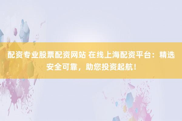 配资专业股票配资网站 在线上海配资平台：精选安全可靠，助您投资起航！