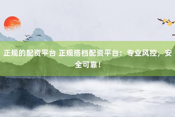 正规的配资平台 正规搭档配资平台：专业风控，安全可靠！