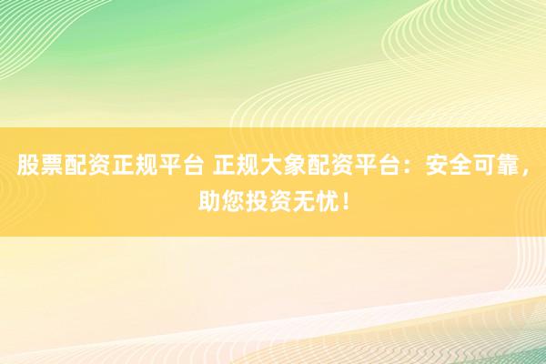 股票配资正规平台 正规大象配资平台：安全可靠，助您投资无忧！