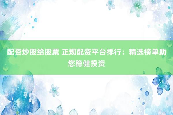 配资炒股给股票 正规配资平台排行：精选榜单助您稳健投资