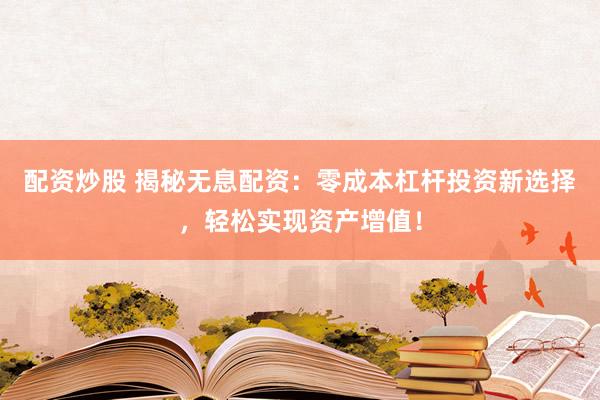 配资炒股 揭秘无息配资：零成本杠杆投资新选择，轻松实现资产增值！
