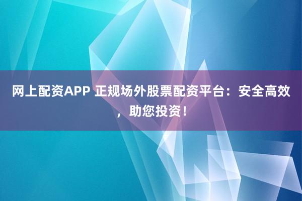 网上配资APP 正规场外股票配资平台：安全高效，助您投资！