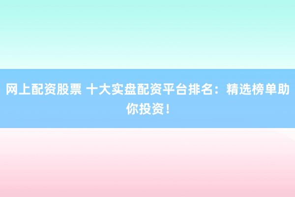 网上配资股票 十大实盘配资平台排名：精选榜单助你投资！