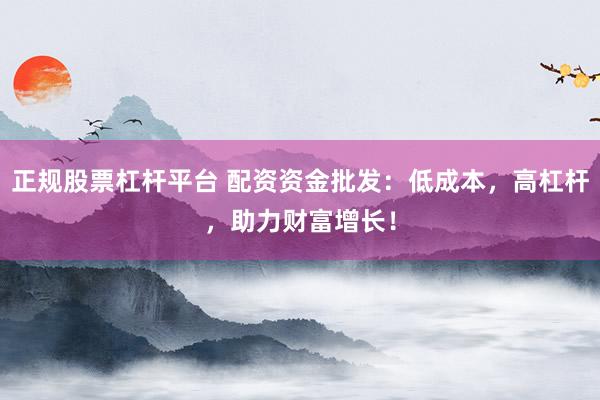 正规股票杠杆平台 配资资金批发：低成本，高杠杆，助力财富增长！