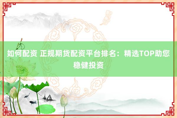 如何配资 正规期货配资平台排名：精选TOP助您稳健投资