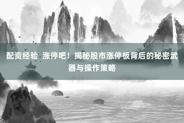 配资经验  涨停吧！揭秘股市涨停板背后的秘密武器与操作策略