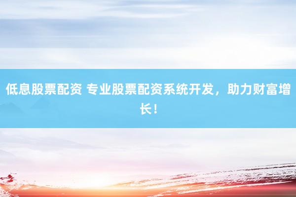 低息股票配资 专业股票配资系统开发，助力财富增长！
