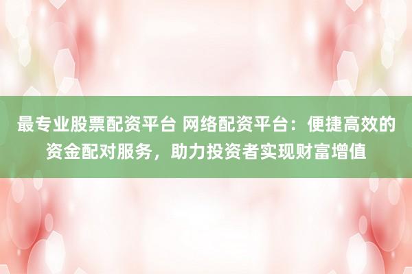 最专业股票配资平台 网络配资平台：便捷高效的资金配对服务，助力投资者实现财富增值