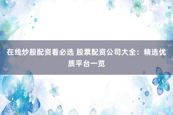 在线炒股配资看必选 股票配资公司大全：精选优质平台一览