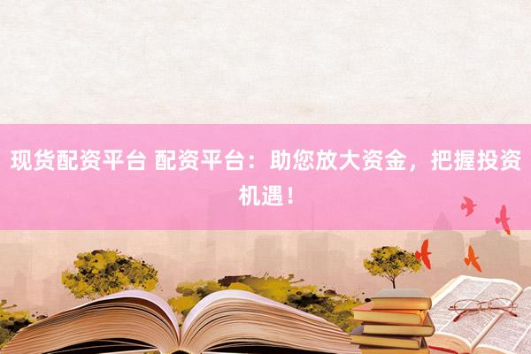 现货配资平台 配资平台：助您放大资金，把握投资机遇！