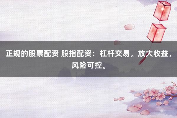 正规的股票配资 股指配资：杠杆交易，放大收益，风险可控。