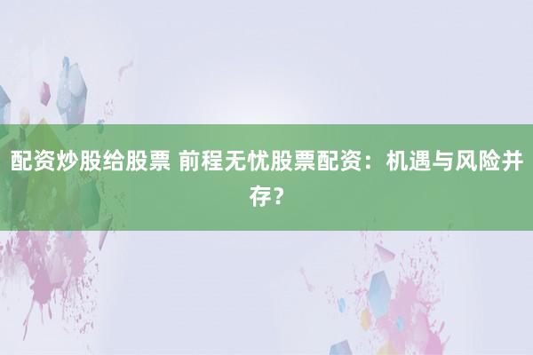 配资炒股给股票 前程无忧股票配资：机遇与风险并存？