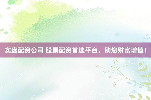 实盘配资公司 股票配资首选平台，助您财富增值！