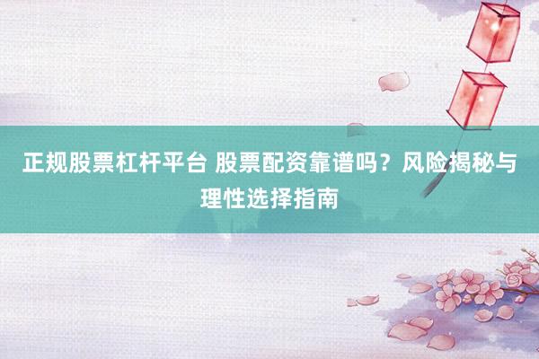 正规股票杠杆平台 股票配资靠谱吗？风险揭秘与理性选择指南