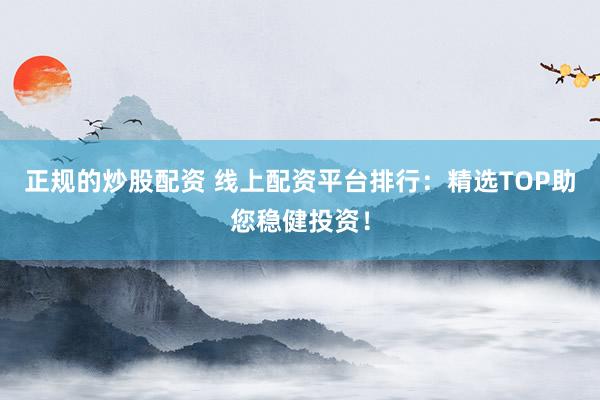 正规的炒股配资 线上配资平台排行：精选TOP助您稳健投资！