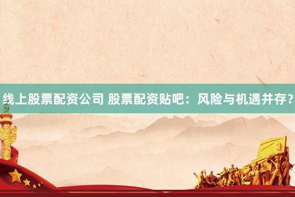 线上股票配资公司 股票配资贴吧：风险与机遇并存？