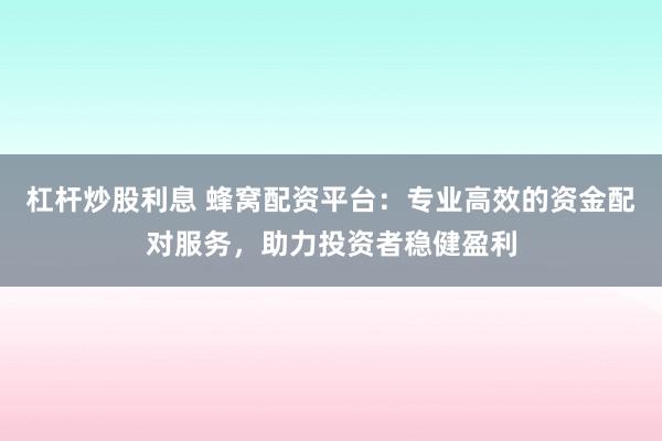 杠杆炒股利息 蜂窝配资平台：专业高效的资金配对服务，助力投资者稳健盈利