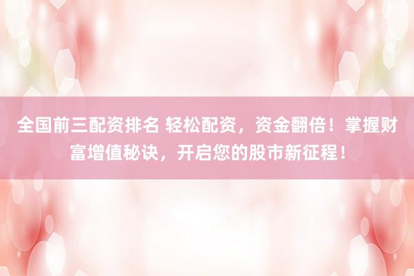 全国前三配资排名 轻松配资，资金翻倍！掌握财富增值秘诀，开启您的股市新征程！