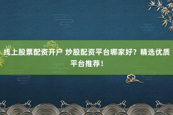 线上股票配资开户 炒股配资平台哪家好？精选优质平台推荐！