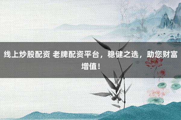 线上炒股配资 老牌配资平台，稳健之选，助您财富增值！