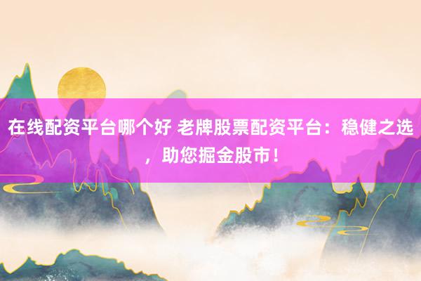 在线配资平台哪个好 老牌股票配资平台：稳健之选，助您掘金股市！