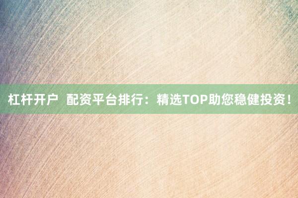 杠杆开户  配资平台排行：精选TOP助您稳健投资！
