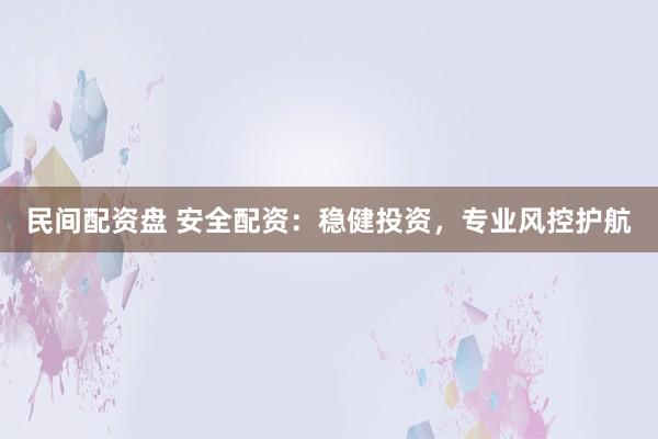 民间配资盘 安全配资：稳健投资，专业风控护航