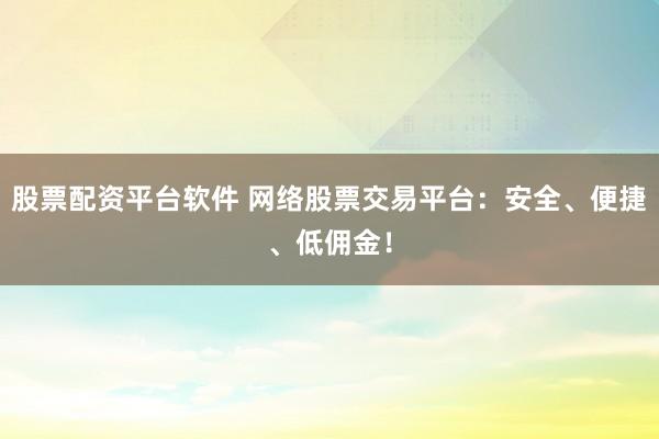股票配资平台软件 网络股票交易平台：安全、便捷、低佣金！
