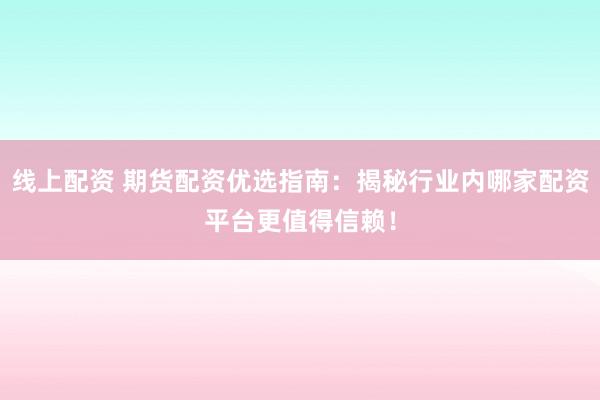 线上配资 期货配资优选指南：揭秘行业内哪家配资平台更值得信赖！