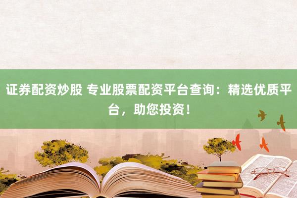 证券配资炒股 专业股票配资平台查询：精选优质平台，助您投资！