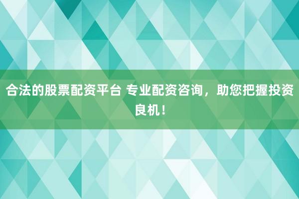合法的股票配资平台 专业配资咨询，助您把握投资良机！