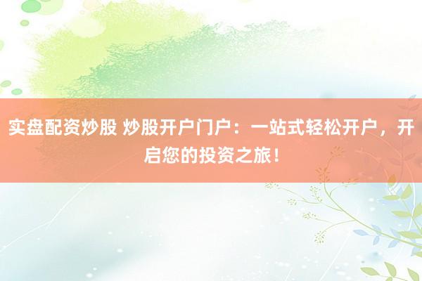 实盘配资炒股 炒股开户门户：一站式轻松开户，开启您的投资之旅！